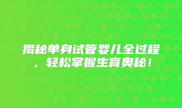 揭秘单身试管婴儿全过程，轻松掌握生育奥秘！