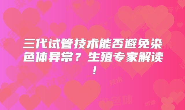 三代试管技术能否避免染色体异常？生殖专家解读！