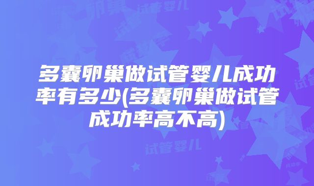 多囊卵巢做试管婴儿成功率有多少(多囊卵巢做试管成功率高不高)