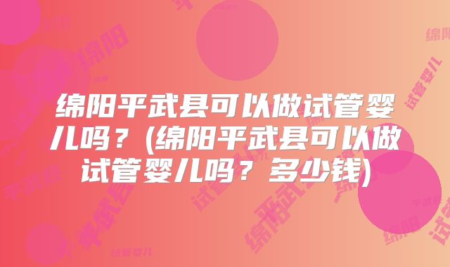 绵阳平武县可以做试管婴儿吗?(绵阳平武县可以做试管婴儿吗?多少钱)