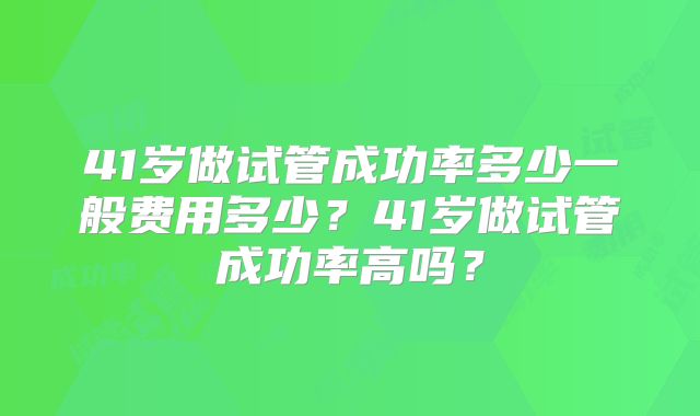 41岁做试管成功率多少一般费用多少?41岁做试管成功率高吗?