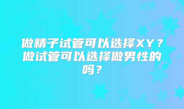 做精子试管可以选择XY?做试管可以选择做男性的吗?