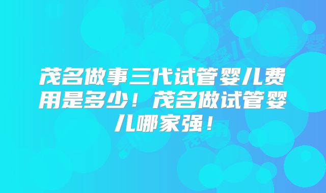 茂名做事三代试管婴儿费用是多少!茂名做试管婴儿哪家强!