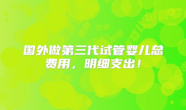 国外做第三代试管婴儿总费用，明细支出！