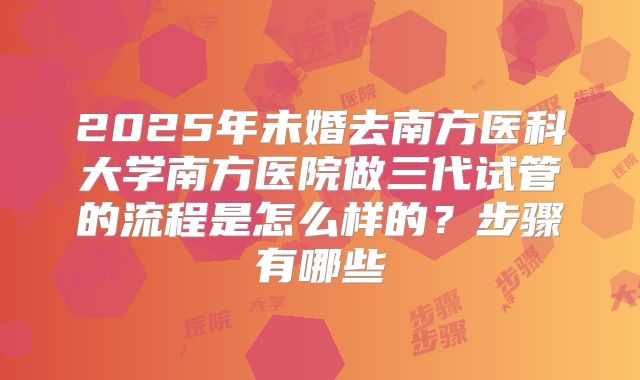 2025年未婚去南方医科大学南方医院做三代试管的流程是怎么样的？步骤有哪些