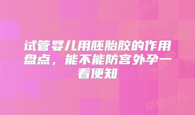 试管婴儿用胚胎胶的作用盘点，能不能防宫外孕一看便知