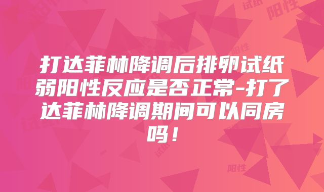 打达菲林降调后排卵试纸弱阳性反应是否正常-打了达菲林降调期间可以同房吗！