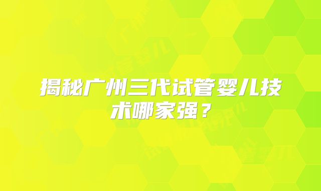 揭秘广州三代试管婴儿技术哪家强？