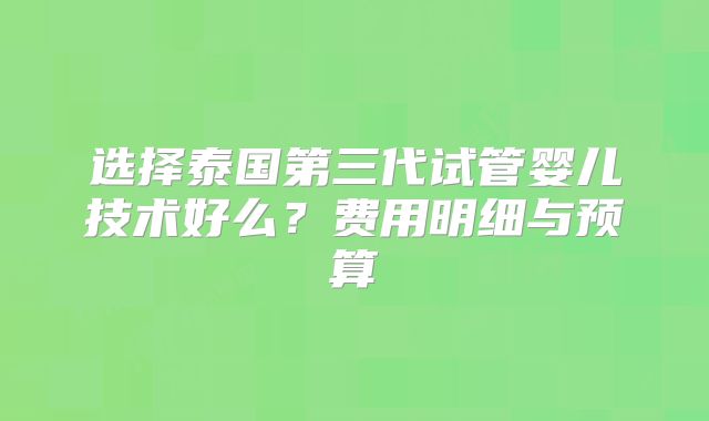 选择泰国第三代试管婴儿技术好么？费用明细与预算