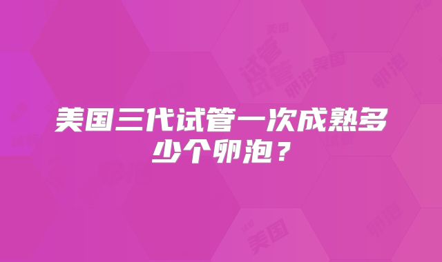 美国三代试管一次成熟多少个卵泡?