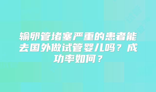 输卵管堵塞严重的患者能去国外做试管婴儿吗？成功率如何？