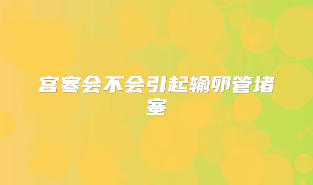 宫寒会不会引起输卵管堵塞