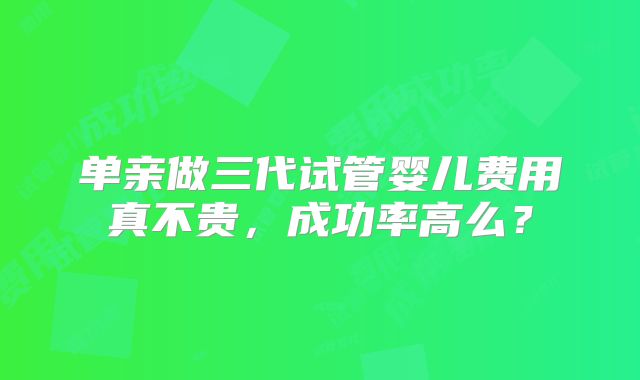 单亲做三代试管婴儿费用真不贵,成功率高么?