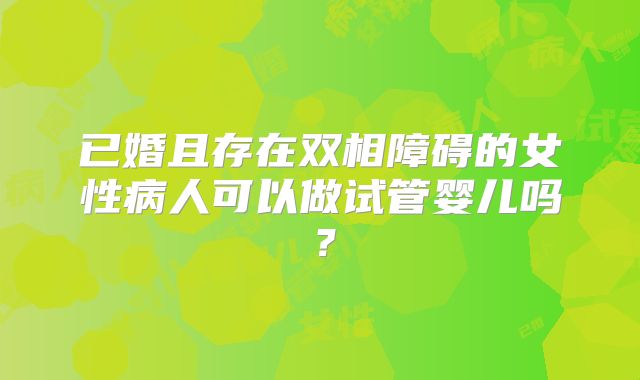 已婚且存在双相障碍的女性病人可以做试管婴儿吗?