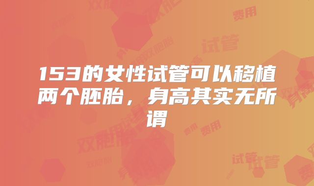 153的女性试管可以移植两个胚胎，身高其实无所谓