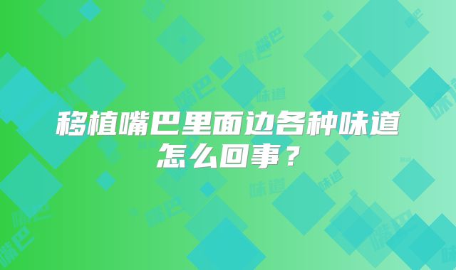 移植嘴巴里面边各种味道怎么回事？