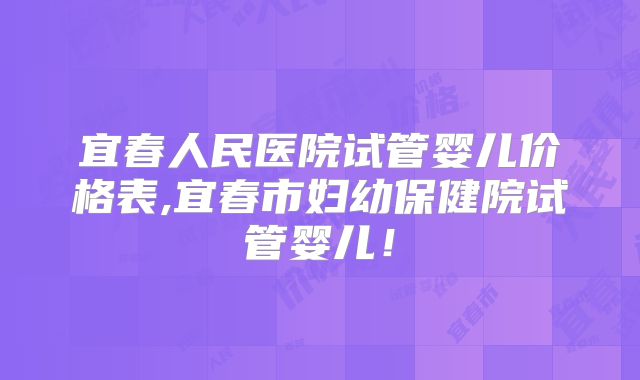 宜春人民医院试管婴儿价格表,宜春市妇幼保健院试管婴儿！