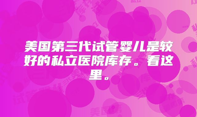 美国第三代试管婴儿是较好的私立医院库存。看这里。