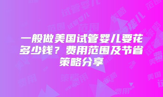 一般做美国试管婴儿要花多少钱？费用范围及节省策略分享