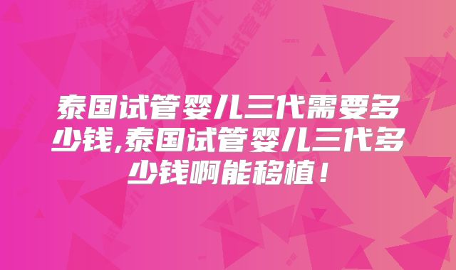泰国试管婴儿三代需要多少钱,泰国试管婴儿三代多少钱啊能移植！
