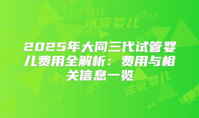 2025年大同三代试管婴儿费用全解析：费用与相关信息一览