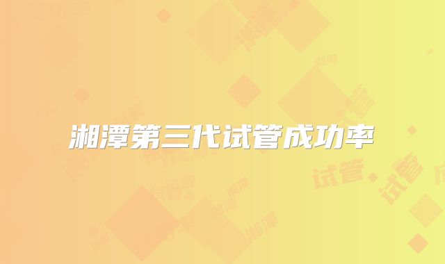 湘潭第三代试管成功率
