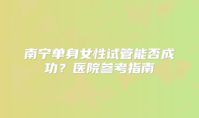 南宁单身女性试管能否成功？医院参考指南