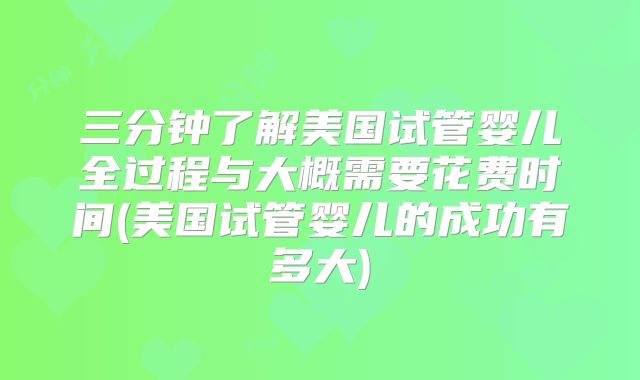 三分钟了解美国试管婴儿全过程与大概需要花费时间(美国试管婴儿的成功有多大)