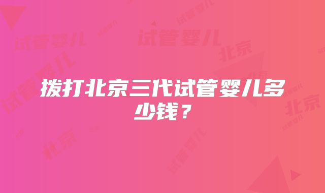 拨打北京三代试管婴儿多少钱？