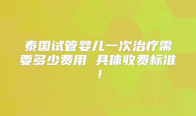 泰国试管婴儿一次治疗需要多少费用 具体收费标准！