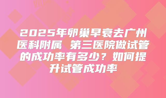 2025年卵巢早衰去广州医科附属 第三医院做试管的成功率有多少?如何提升试管成功率