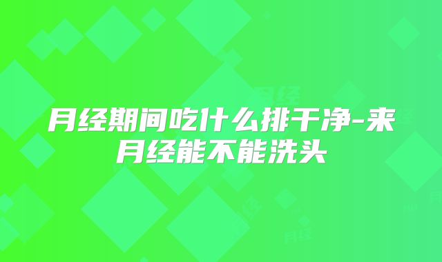 月经期间吃什么排干净-来月经能不能洗头