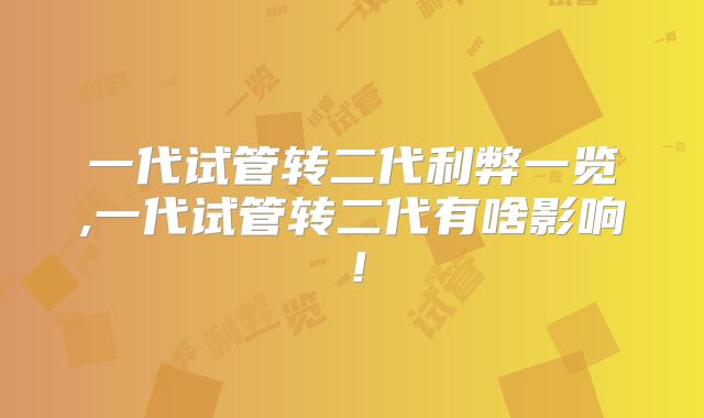 一代试管转二代利弊一览,一代试管转二代有啥影响！