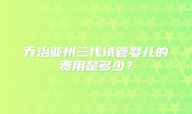 乔治亚州三代试管婴儿的费用是多少？