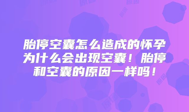 胎停空囊怎么造成的怀孕为什么会出现空囊！胎停和空囊的原因一样吗！