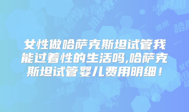 女性做哈萨克斯坦试管我能过着性的生活吗,哈萨克斯坦试管婴儿费用明细!