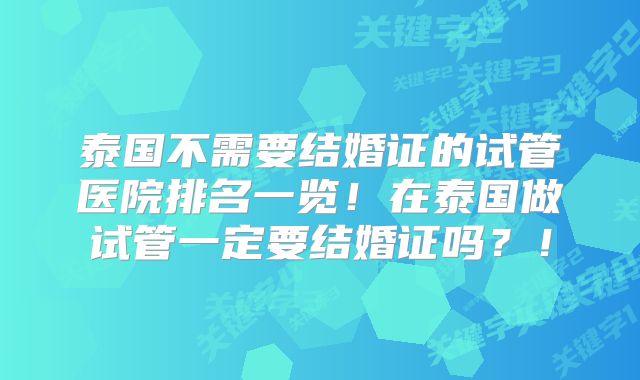 泰国不需要结婚证的试管医院排名一览！在泰国做试管一定要结婚证吗？！