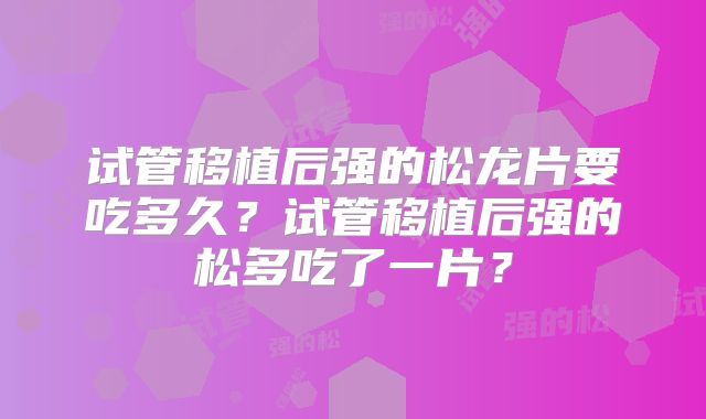 试管移植后强的松龙片要吃多久？试管移植后强的松多吃了一片？