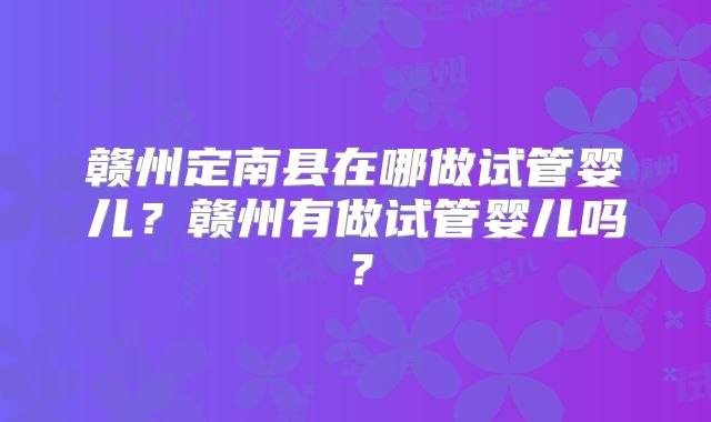 赣州定南县在哪做试管婴儿？赣州有做试管婴儿吗？