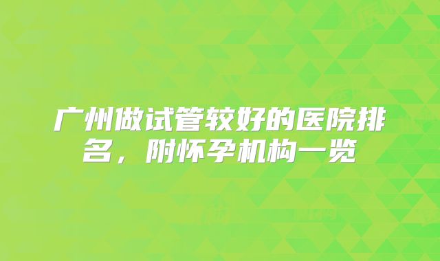 广州做试管较好的医院排名，附怀孕机构一览