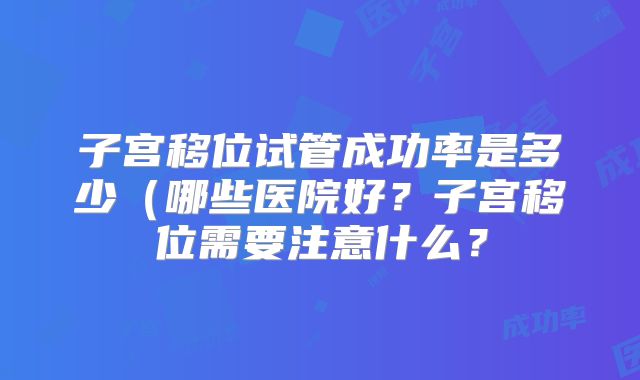 子宫移位试管成功率是多少（哪些医院好？子宫移位需要注意什么？