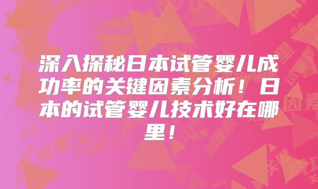 深入探秘日本试管婴儿成功率的关键因素分析！日本的试管婴儿技术好在哪里！