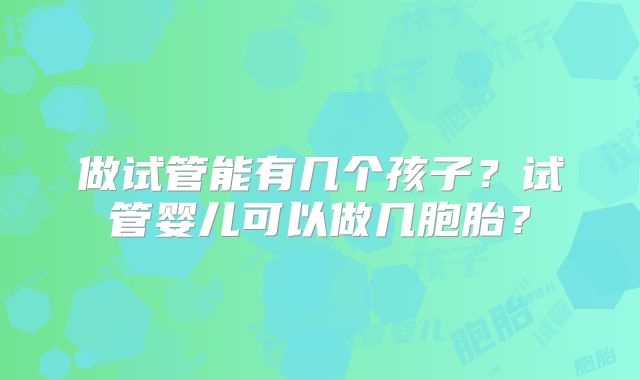 做试管能有几个孩子？试管婴儿可以做几胞胎？
