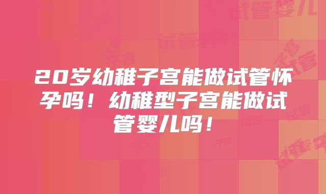 20岁幼稚子宫能做试管怀孕吗!幼稚型子宫能做试管婴儿吗!