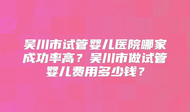 吴川市试管婴儿医院哪家成功率高?吴川市做试管婴儿费用多少钱?