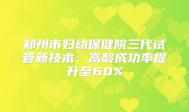 郑州市妇幼保健院三代试管新技术：高龄成功率提升至60%