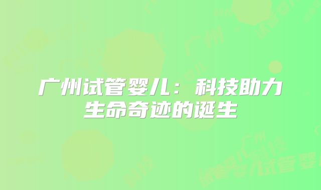 广州试管婴儿:科技助力生命奇迹的诞生