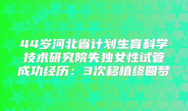 44岁河北省计划生育科学技术研究院失独女性试管成功经历：3次移植终圆梦