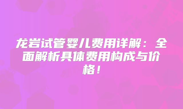 龙岩试管婴儿费用详解:全面解析具体费用构成与价格!