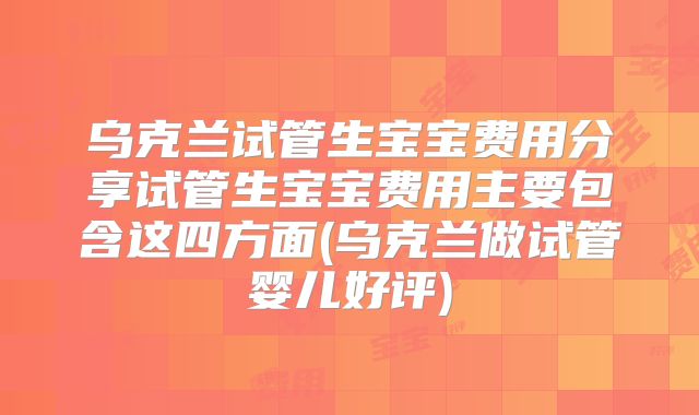 乌克兰试管生宝宝费用分享试管生宝宝费用主要包含这四方面(乌克兰做试管婴儿好评)